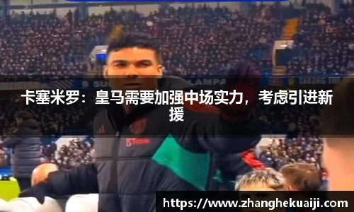 卡塞米罗：皇马需要加强中场实力，考虑引进新援