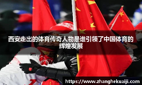 西安走出的体育传奇人物是谁引领了中国体育的辉煌发展