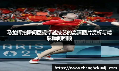 马龙挥拍瞬间展现卓越技艺的高清图片赏析与精彩瞬间回顾