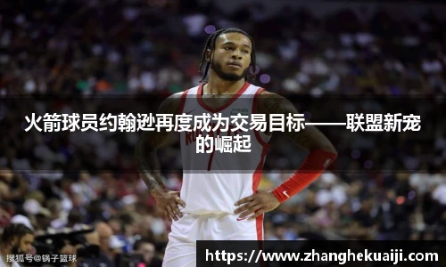 火箭球员约翰逊再度成为交易目标——联盟新宠的崛起