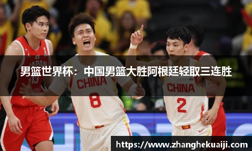 男篮世界杯：中国男篮大胜阿根廷轻取三连胜