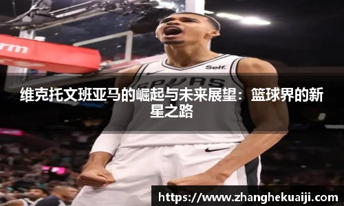 维克托文班亚马的崛起与未来展望：篮球界的新星之路