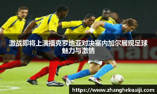激战即将上演播克罗地亚对决塞内加尔展现足球魅力与激情